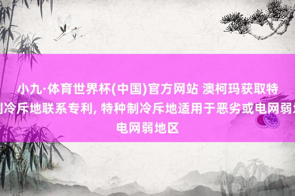 小九·体育世界杯(中国)官方网站 澳柯玛获取特种制冷斥地联系专利， 特种制冷斥地适用于恶劣或电网弱地区