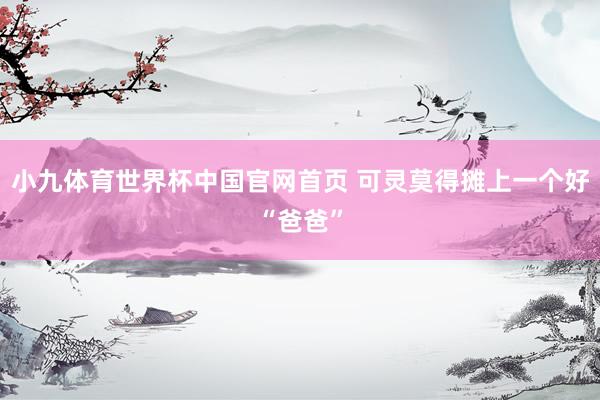 小九体育世界杯中国官网首页 可灵莫得摊上一个好“爸爸”
