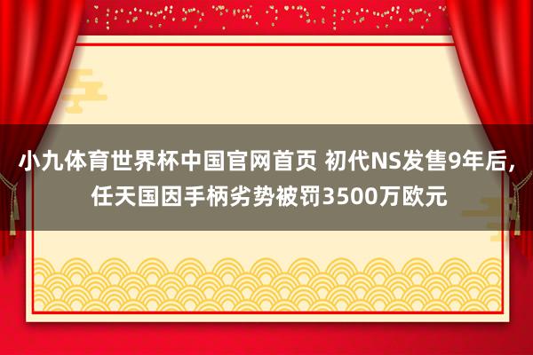 小九体育世界杯中国官网首页 初代NS发售9年后， 任天国因手柄劣势被罚3500万欧元