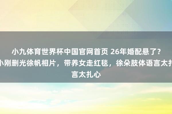 小九体育世界杯中国官网首页 26年婚配悬了？冯小刚删光徐帆相片，带养女走红毯，徐朵肢体语言太扎心