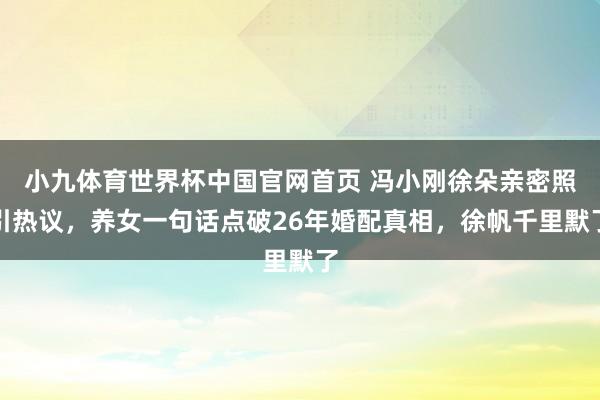 小九体育世界杯中国官网首页 冯小刚徐朵亲密照引热议，养女一句话点破26年婚配真相，徐帆千里默了