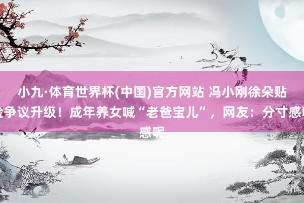 小九·体育世界杯(中国)官方网站 冯小刚徐朵贴脸争议升级！成年养女喊“老爸宝儿”，网友：分寸感呢