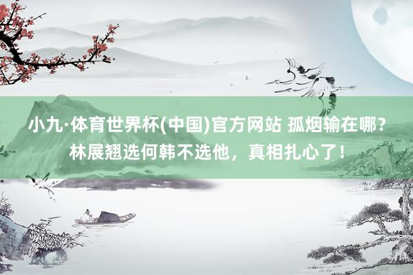 小九·体育世界杯(中国)官方网站 孤烟输在哪？林展翘选何韩不选他，真相扎心了！