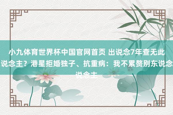 小九体育世界杯中国官网首页 出说念7年查无此东说念主？港星拒婚独子、抗重病：我不累赘别东说念主