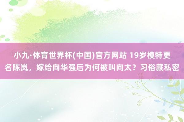 小九·体育世界杯(中国)官方网站 19岁模特更名陈岚，嫁给向华强后为何被叫向太？习俗藏私密