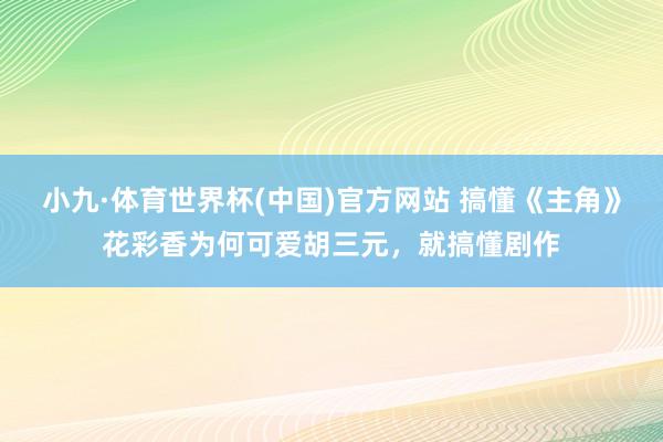 小九·体育世界杯(中国)官方网站 搞懂《主角》花彩香为何可爱胡三元，就搞懂剧作