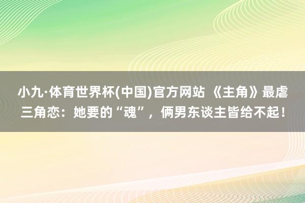 小九·体育世界杯(中国)官方网站 《主角》最虐三角恋：她要的“魂”，俩男东谈主皆给不起！