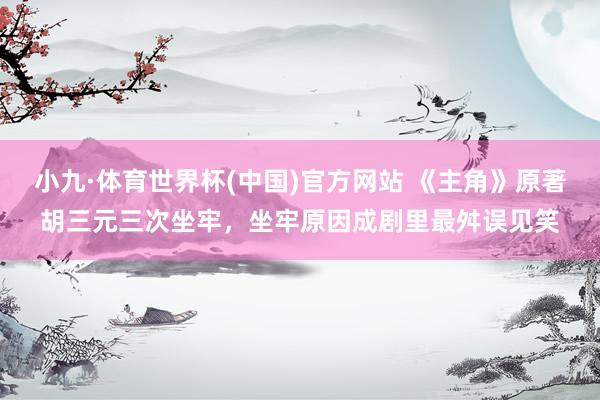 小九·体育世界杯(中国)官方网站 《主角》原著胡三元三次坐牢，坐牢原因成剧里最舛误见笑