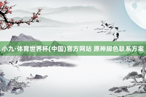 小九·体育世界杯(中国)官方网站 原神脚色联系方案