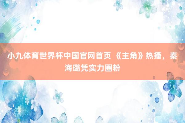 小九体育世界杯中国官网首页 《主角》热播，秦海璐凭实力圈粉