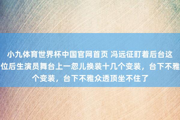 小九体育世界杯中国官网首页 冯远征盯着后台这一幕呆住了，四位后生演员舞台上一忽儿换装十几个变装，台下不雅众透顶坐不住了