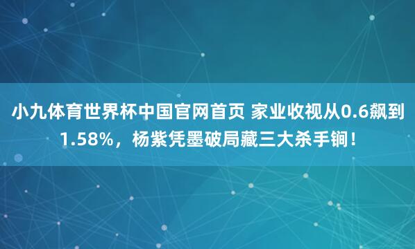 小九体育世界杯中国官网首页 家业收视从0.6飙到1.58%，杨紫凭墨破局藏三大杀手锏！