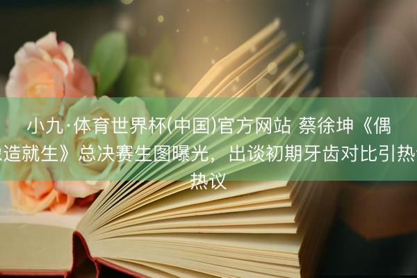 小九·体育世界杯(中国)官方网站 蔡徐坤《偶像造就生》总决赛生图曝光,出谈初期牙齿对比引热议