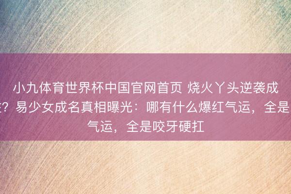 小九体育世界杯中国官网首页 烧火丫头逆袭成秦腔台柱?易少女成名真相曝光:哪有什么爆红气运,全是咬牙硬扛