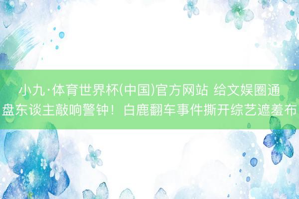 小九·体育世界杯(中国)官方网站 给文娱圈通盘东谈主敲响警钟！白鹿翻车事件撕开综艺遮羞布