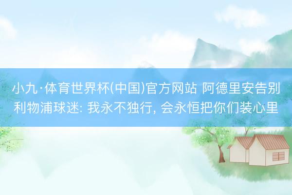 小九·体育世界杯(中国)官方网站 阿德里安告别利物浦球迷: 我永不独行， 会永恒把你们装心里