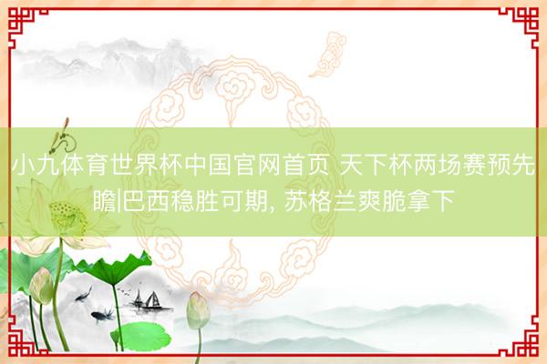 小九体育世界杯中国官网首页 天下杯两场赛预先瞻|巴西稳胜可期， 苏格兰爽脆拿下