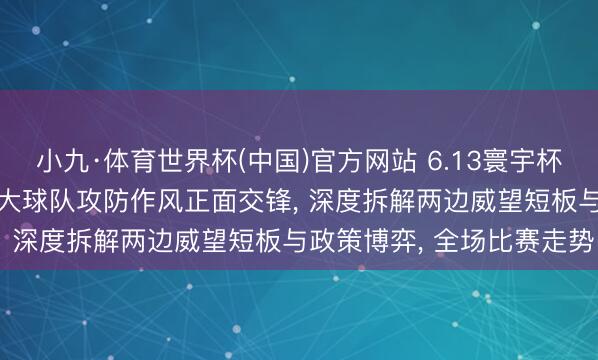 小九·体育世界杯(中国)官方网站 6.13寰宇杯多场小组赛重磅开战， 各大球队攻防作风正面交锋， 深度拆解两边威望短板与政策博弈， 全场比赛走势