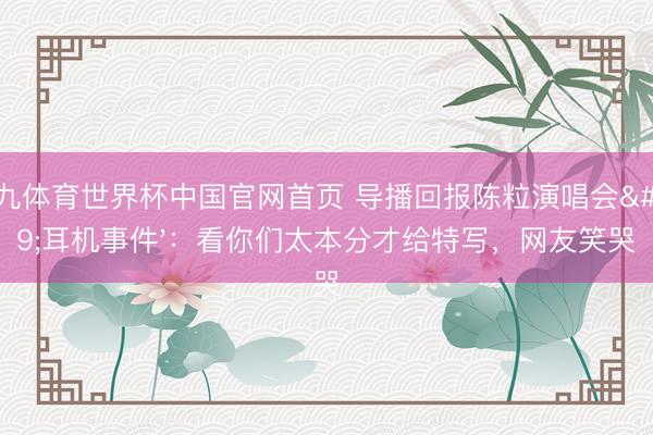 小九体育世界杯中国官网首页 导播回报陈粒演唱会'耳机事件'：看你们太本分才给特写，网友笑哭