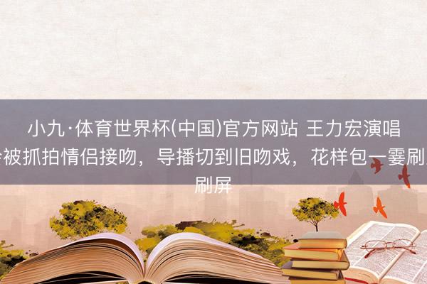 小九·体育世界杯(中国)官方网站 王力宏演唱会被抓拍情侣接吻，导播切到旧吻戏，花样包一霎刷屏