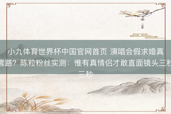 小九体育世界杯中国官网首页 演唱会假求婚真套路？陈粒粉丝实测：惟有真情侣才敢直面镜头三秒