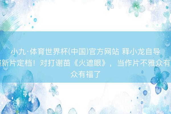 小九·体育世界杯(中国)官方网站 释小龙自导自演新片定档！对打谢苗《火遮眼》，当作片不雅众有福了