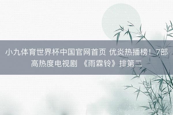 小九体育世界杯中国官网首页 优炎热播榜！7部高热度电视剧 《雨霖铃》排第二