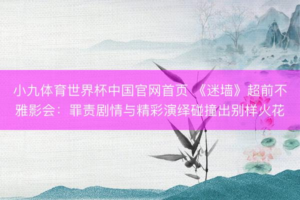 小九体育世界杯中国官网首页 《迷墙》超前不雅影会：罪责剧情与精彩演绎碰撞出别样火花