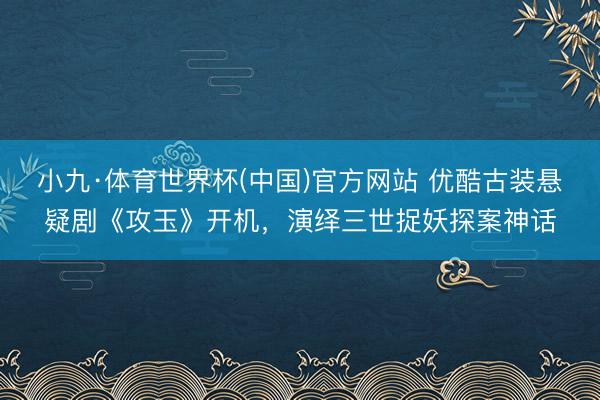 小九·体育世界杯(中国)官方网站 优酷古装悬疑剧《攻玉》开机,演绎三世捉妖探案神话