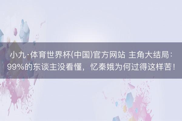 小九·体育世界杯(中国)官方网站 主角大结局:99%的东谈主没看懂,忆秦娥为何过得这样苦!