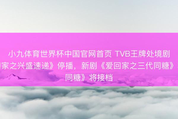小九体育世界杯中国官网首页 TVB王牌处境剧《爱回家之兴盛速递》停播，新剧《爱回家之三代同糖》将接档
