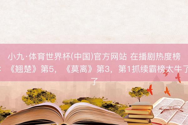 小九·体育世界杯(中国)官方网站 在播剧热度榜：《翘楚》第5，《莫离》第3，第1抓续霸榜太牛了