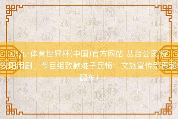 小九·体育世界杯(中国)官方网站 丛台公园'穿越'安阳闹剧，节目组致歉难子民愤：文旅宣传别再翻车！