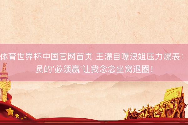 小九体育世界杯中国官网首页 王濛自曝浪姐压力爆表：通顺员的'必须赢'让我念念坐窝退圈！