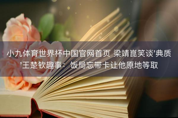 小九体育世界杯中国官网首页 梁靖崑笑谈'典质'王楚钦趣事：饭局忘带卡让他原地等取