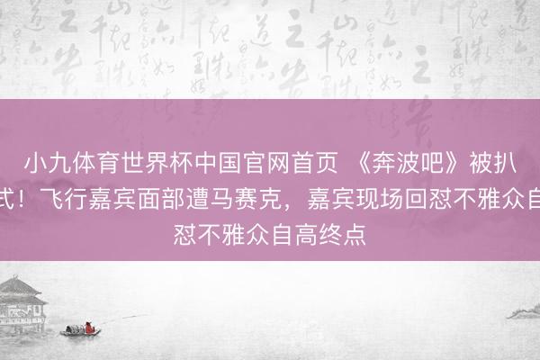 小九体育世界杯中国官网首页 《奔波吧》被扒双重法式！飞行嘉宾面部遭马赛克，嘉宾现场回怼不雅众自高终点