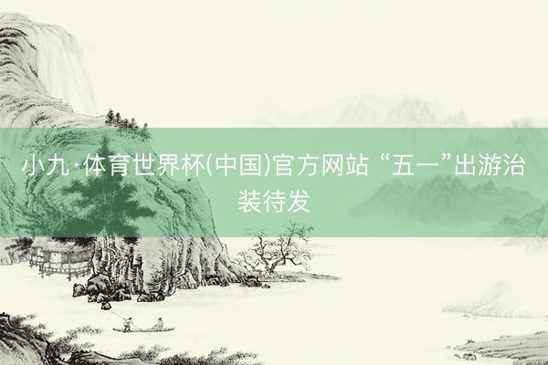 小九·体育世界杯(中国)官方网站 “五一”出游治装待发