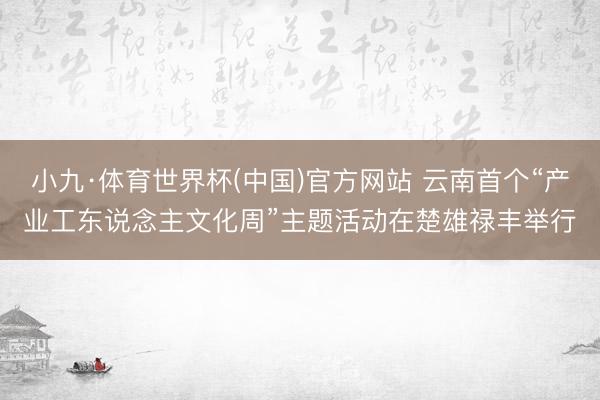 小九·体育世界杯(中国)官方网站 云南首个“产业工东说念主文化周”主题活动在楚雄禄丰举行