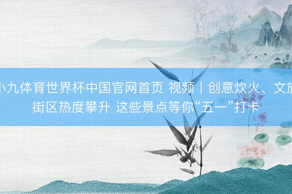 小九体育世界杯中国官网首页 视频｜创意炊火、文旅街区热度攀升 这些景点等你“五一”打卡