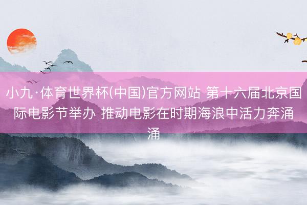 小九·体育世界杯(中国)官方网站 第十六届北京国际电影节举办 推动电影在时期海浪中活力奔涌
