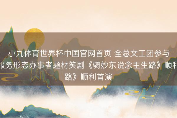 小九体育世界杯中国官网首页 全总文工团参与的新服务形态办事者题材笑剧《骑妙东说念主生路》顺利首演