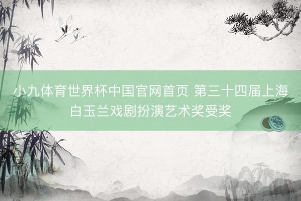 小九体育世界杯中国官网首页 第三十四届上海白玉兰戏剧扮演艺术奖受奖