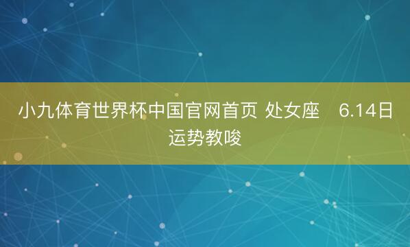 小九体育世界杯中国官网首页 处女座♍6.14日运势教唆