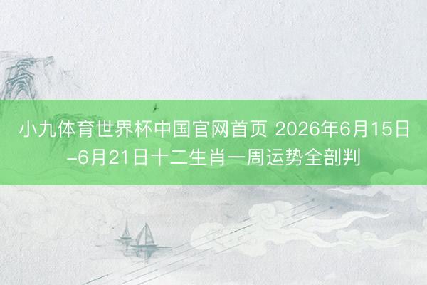 小九体育世界杯中国官网首页 2026年6月15日-6月21日十二生肖一周运势全剖判