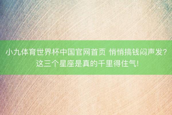 小九体育世界杯中国官网首页 悄悄搞钱闷声发? 这三个星座是真的千里得住气!