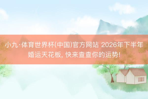 小九·体育世界杯(中国)官方网站 2026年下半年婚运天花板， 快来查查你的运势!