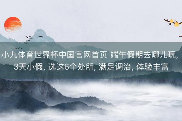 小九体育世界杯中国官网首页 端午假期去哪儿玩， 3天小假， 选这6个处所， 满足调治， 体验丰富