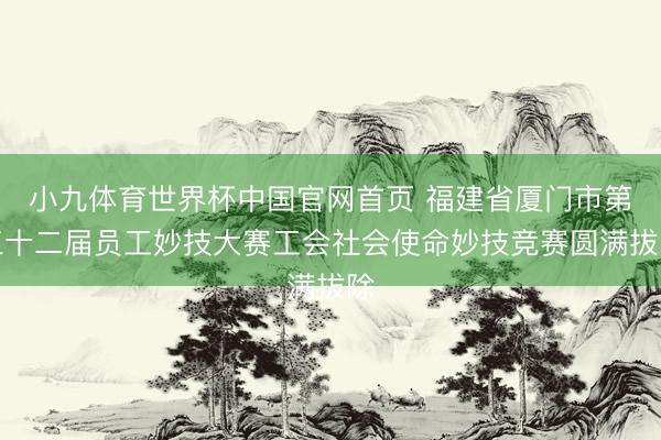 小九体育世界杯中国官网首页 福建省厦门市第三十二届员工妙技大赛工会社会使命妙技竞赛圆满拔除