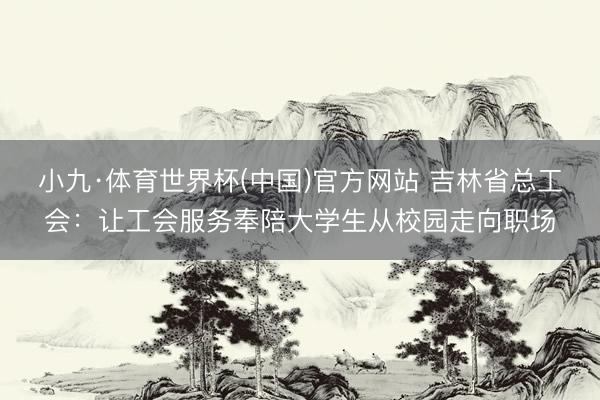 小九·体育世界杯(中国)官方网站 吉林省总工会：让工会服务奉陪大学生从校园走向职场