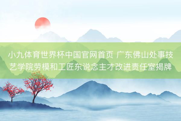 小九体育世界杯中国官网首页 广东佛山处事技艺学院劳模和工匠东说念主才改进责任室揭牌